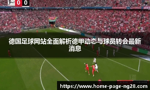 德国足球网站全面解析德甲动态与球员转会最新消息